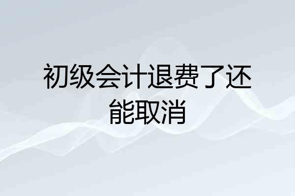 初级会计退费了还能取消