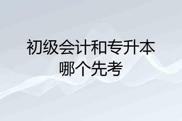 初级会计和专升本哪个先考
