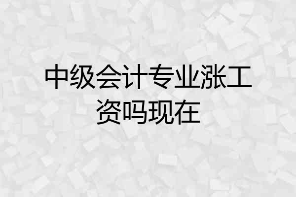 中级会计专业涨工资吗现在