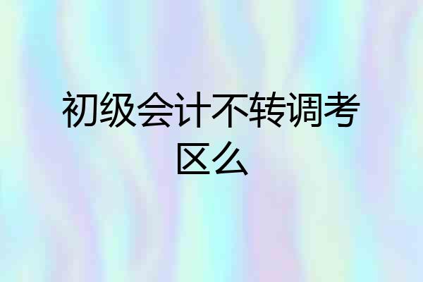 初级会计不转调考区么