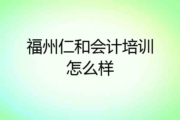 福州仁和会计培训怎么样