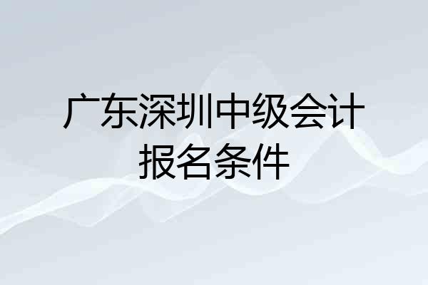 广东深圳中级会计报名条件