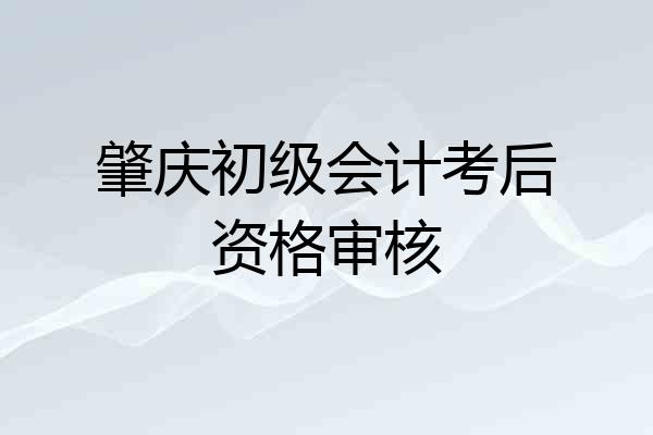 肇庆初级会计考后资格审核