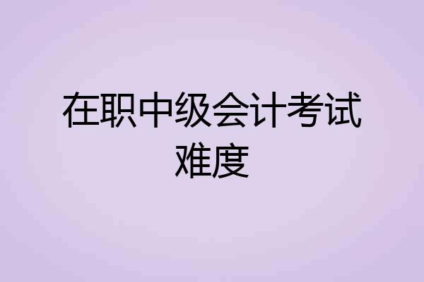 在职中级会计考试难度