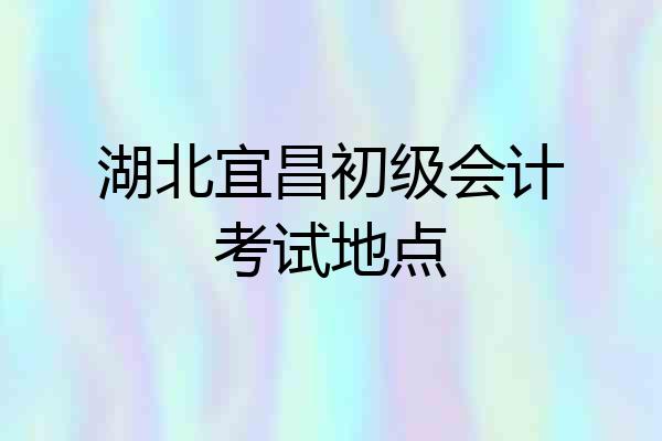 湖北宜昌初级会计考试地点