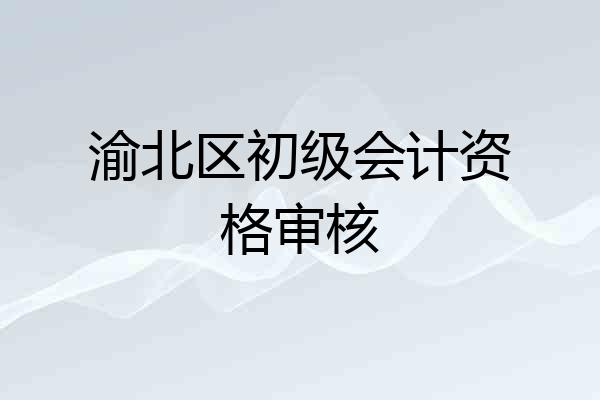 渝北区初级会计资格审核