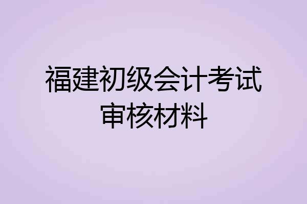 福建初级会计考试审核材料