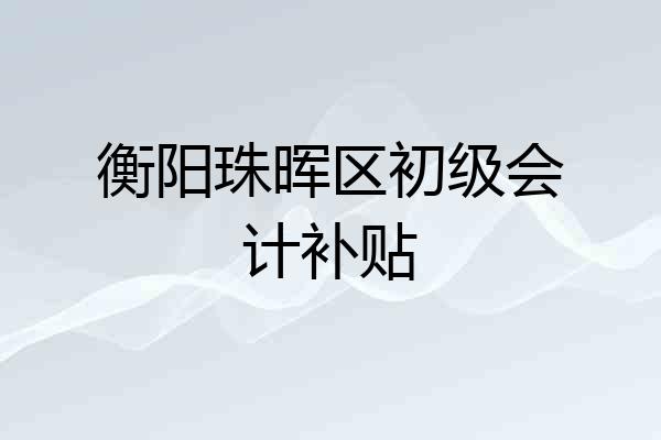 衡阳珠晖区初级会计补贴