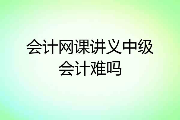 会计网课讲义中级会计难吗