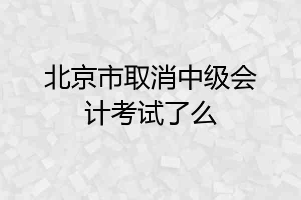 北京市取消中级会计考试了么