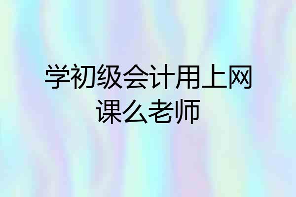 学初级会计用上网课么老师