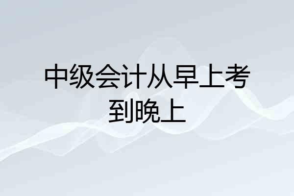 中级会计从早上考到晚上