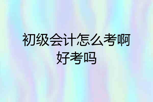 初级会计怎么考啊好考吗