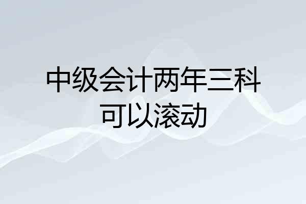 中级会计两年三科可以滚动