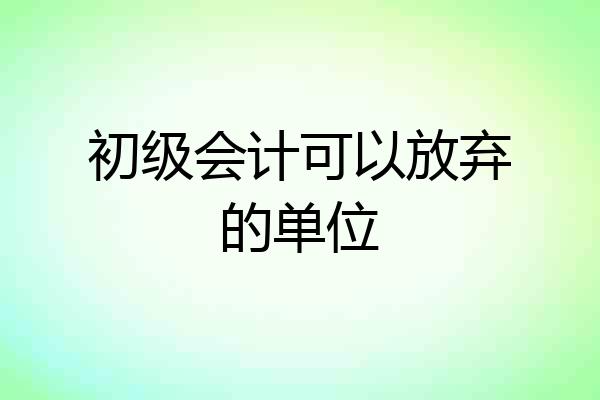 初级会计可以放弃的单位