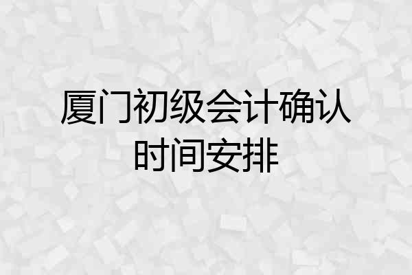 厦门初级会计确认时间安排