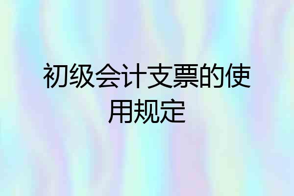初级会计支票的使用规定