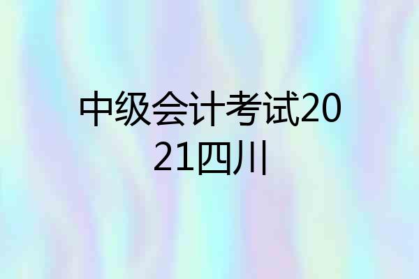中级会计考试2021四川
