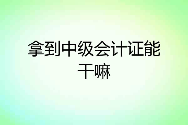 拿到中级会计证能干嘛