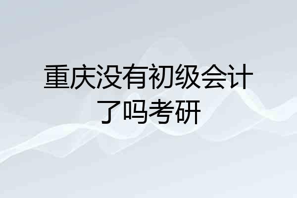 重庆没有初级会计了吗考研