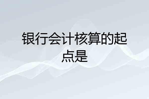 银行会计核算的起点是
