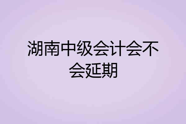 湖南中级会计会不会延期