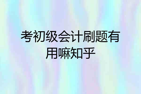考初级会计刷题有用嘛知乎