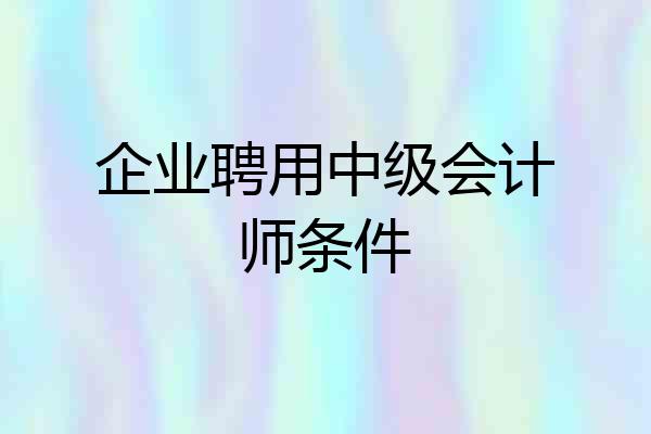 企业聘用中级会计师条件