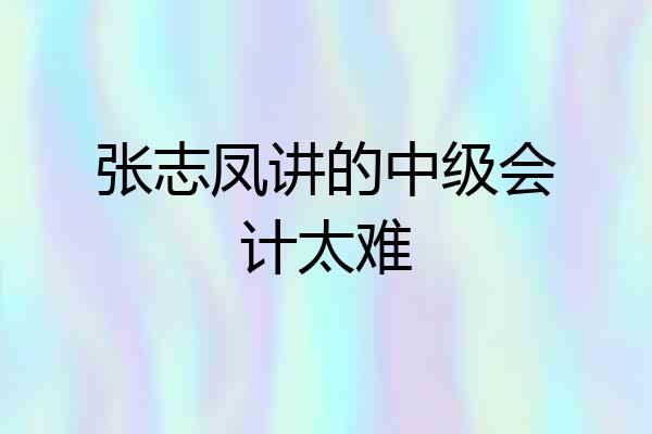 张志凤讲的中级会计太难
