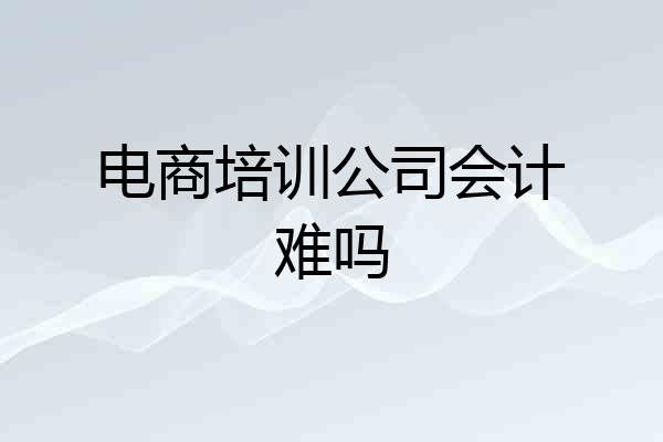 电商培训公司会计难吗