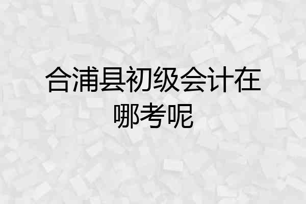 合浦县初级会计在哪考呢