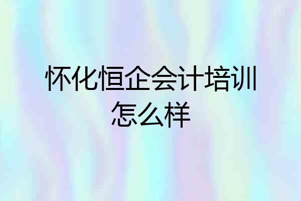 怀化恒企会计培训怎么样