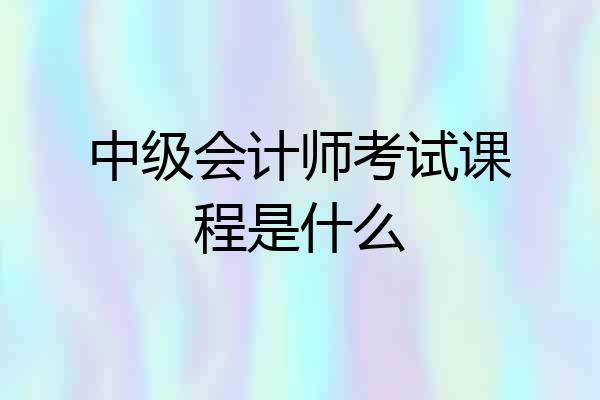 中级会计师考试课程是什么