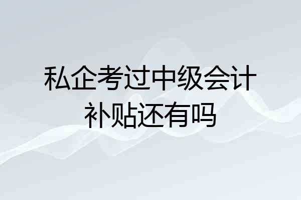 私企考过中级会计补贴还有吗