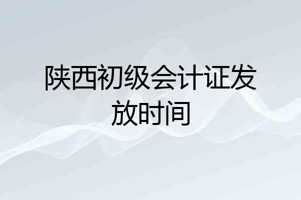 陕西初级会计证发放时间