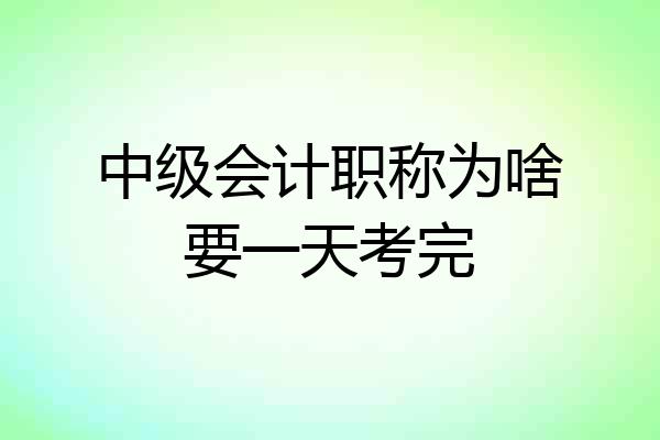 中级会计职称为啥要一天考完