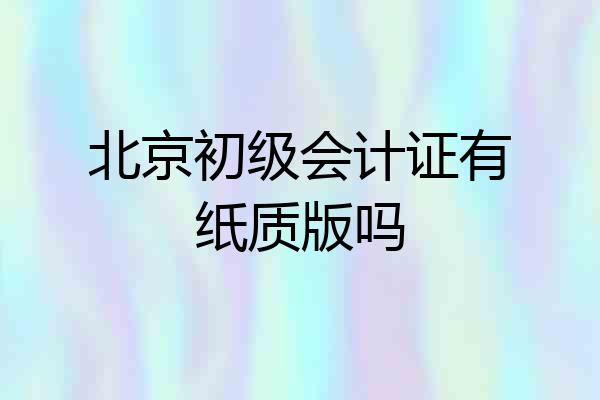 北京初级会计证有纸质版吗