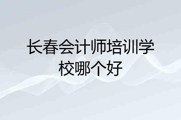 长春会计师培训学校哪个好
