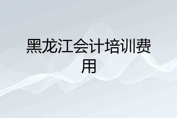 黑龙江会计培训费用
