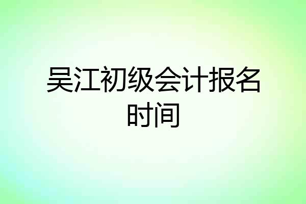 吴江初级会计报名时间