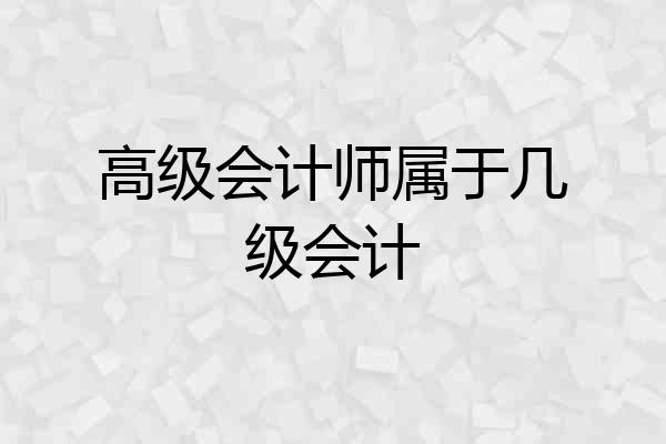 高级会计师属于几级会计