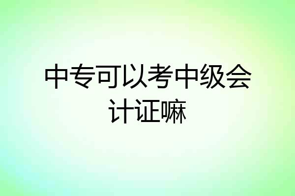 中专可以考中级会计证嘛