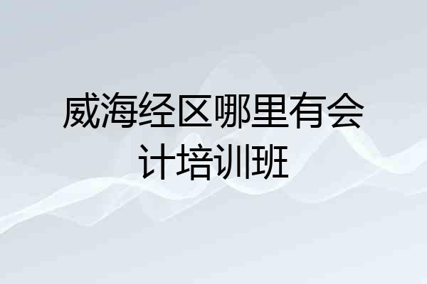 威海经区哪里有会计培训班