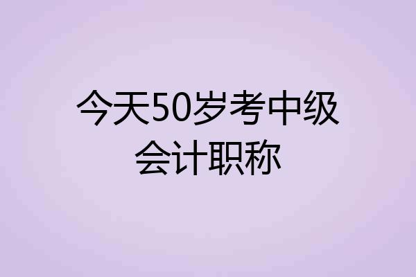 今天50岁考中级会计职称