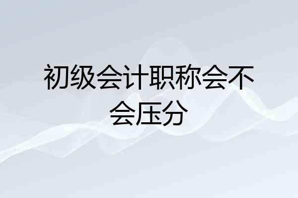初级会计职称会不会压分