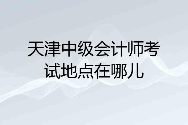 天津中级会计师考试地点在哪儿