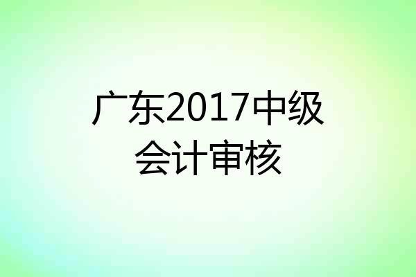 广东2017中级会计审核