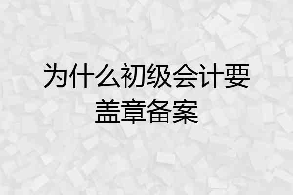 为什么初级会计要盖章备案