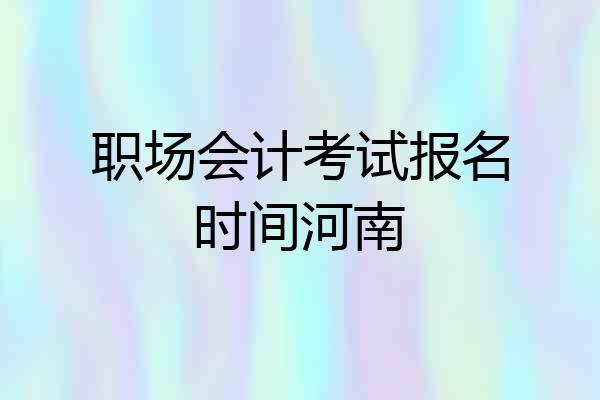 职场会计考试报名时间河南