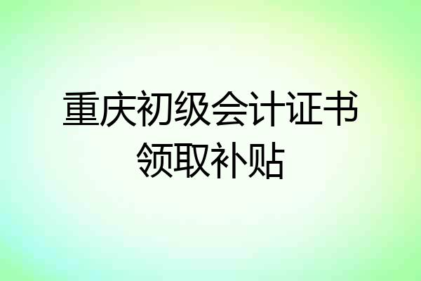 重庆初级会计证书领取补贴